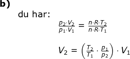 \begin{array}{lllll} \textbf{b)}\\& \textup{du har:}\\&& \large \frac{p_2\cdot V_2}{p_1\cdot V_1}=\frac{n\cdot R\cdot T_2}{n\cdot R\cdot T_1}\\\\&& V_2=\left (\frac{T_2}{T_1}\cdot \frac{p_1}{p_2} \right )\cdot V_1 \end{array}