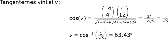 \begin{array}{lllll} \textup{Tangenternes vinkel }v\textup{:}\\&&\cos(v)=\frac{\begin{pmatrix} -4\\4 \end{pmatrix}\cdot \begin{pmatrix} 4\\12 \end{pmatrix}}{\sqrt{(-4)^2+\sqrt{4^2}\cdot \sqrt{4^2+12^2}}}=\frac{32}{32\sqrt{5}}=\frac{1}{\sqrt{5}}\\\\&& v=\cos^{-1}\left ( \frac{1}{\sqrt{5}} \right )=63.43\degree \end{}