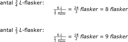 \begin{array}{lllll} \textup{antal }\frac{3}{4}\;L\textup{-flasker:}\\&& \frac{6\;L}{\frac{3}{4}\;\frac{L}{flaske}}=\frac{24}{3}\;flasker=8\;flasker\\\\\\ \textup{antal }\frac{2}{3}\;L\textup{-flasker:}\\&& \frac{6\;L}{\frac{2}{3}\;\frac{L}{flaske}}=\frac{18}{2}\;flasker=9\;flasker \end{array}