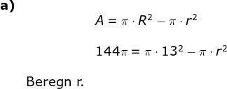 \begin{array}{llllll} \textbf{a)}\\&&A=\pi\cdot R^2-\pi\cdot r^2 \\\\&&144\pi=\pi\cdot 13^2-\pi\cdot r^2\\\\& \textup{Beregn r.} \end{array}