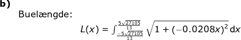 \begin{array}{llllll} \textbf{b)}\\&\textup{Buel\ae ngde:}\\&& L(x)=\int_{\frac{-5\sqrt{27105}}{13}}^{\frac{5\sqrt{27105}}{13}}\sqrt{1+\left (-0.0208x \right )^2}\,\mathrm{d} x \end{array}