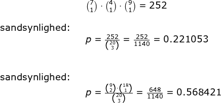 \begin{array}{llllll}&& \binom{7}{1}\cdot \binom{4}{1}\cdot \binom{9}{1}=252\\\\ \textup{sandsynlighed:}\\&&p=\frac{252}{\binom{20}{3}}= \frac{252}{1140}=0.221053\\\\\\ \textup{sandsynlighed:}\\&&p=\frac{\binom{9}{2}\cdot \binom{18}{1}}{\binom{20}{3}}=\frac{648}{1140}=0.568421 \end{array}