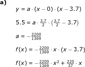 \begin{array}{lllllll} \textbf{a)}\\&& y=a\cdot (x-0)\cdot (x-3.7)\\\\&& 5.5=a\cdot \frac{3.7}{2}\cdot \left ( \frac{3.7}{2}-3.7 \right )\\\\&& a=-\frac{2200}{1369}\\\\&& f(x)=-\frac{2200}{1369}\cdot x\cdot \left ( x-3.7 \right )\\\\&& f(x)=-\frac{2200}{1369}\cdot x^2+\frac{220}{37}\cdot x \end{array}