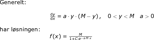 \begin{array}{lllllll} \textup{Generelt:}\\\\&& \frac{\mathrm{d} y}{\mathrm{d} x}=a\cdot y\cdot \left ( M-y \right ),\quad 0< y<M\quad a>0\\\\ \textup{har l\o sningen:}\\&&f(x)=\frac{M}{1+C\cdot e^{-a\cdot M\cdot x}} \end{}