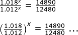 \begin{array}{lllllll}&& \frac{1.018^x}{1.012^x}=\frac{14890}{12480}\\\\&& \left (\frac{1.018}{1.012} \right )^x=\frac{14890}{12480}\textup{ ...} \end{array}