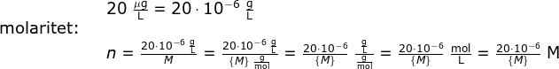 \begin{array}{lllllll}&& 20\;\mathrm{\frac{\mu g}{L}}=20\cdot 10^{-6}\;\mathrm{\frac{g}{L}}\\ \textup{molaritet:}\\&&n=\frac{20\cdot 10^{-6}\;\mathrm{\frac{g}{L}}}{M}= \frac{20\cdot 10^{-6}\;\mathrm{\frac{g}{L}}}{\left \{M \right \}\;\mathrm{\frac{g}{mol}}}= \frac{20\cdot 10^{-6}}{\left \{ M \right \}}\;\mathrm{\frac{\frac{g}{L}}{\frac{g}{mol}}}= \frac{20\cdot 10^{-6}}{\left \{ M \right \}}\;\mathrm{\frac{mol}{L}}= \frac{20\cdot 10^{-6}}{\left \{ M \right \}}\;\mathrm{M}\end{}