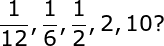 large frac{1}{12}, frac{1}{6}, frac{1}{2},2, 10 ?