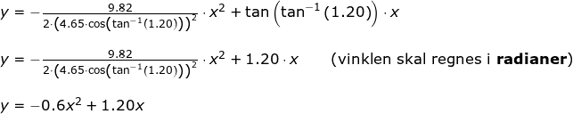 \small \begin {array}{llllllll} y=-\frac{9.82}{2\cdot \left (4.65\cdot \cos\left ( \tan^{-1}\left ( 1.20 \right ) \right ) \right )^2}\cdot x^2+\tan\left ( \tan^{-1}\left (1.20 \right ) \right )\cdot x\\\\ y=-\frac{9.82}{2\cdot \left (4.65\cdot \cos\left ( \tan^{-1}\left ( 1.20 \right ) \right ) \right )^2}\cdot x^2+1.20\cdot x\qquad \left (\textup{vinklen skal regnes i \textbf{radianer}} \right )\\\\ y=-0.6x^2+1.20x \end{}