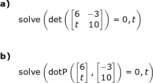 \small \begin{array}{lllll} \textbf{a)}\\& \textup{solve}\left ( \textup{det}\left ( \begin{bmatrix} 6&-3\\ t&10 \end{bmatrix} \right )=0,t \right )\\\\\\ \textbf{b)}\\& \textup{solve}\left (\textup{dotP}\left ( \begin{bmatrix} 6\\ t \end{bmatrix},\begin{bmatrix} -3\\10 \end{bmatrix} \right )=0,t\right) \end{array}