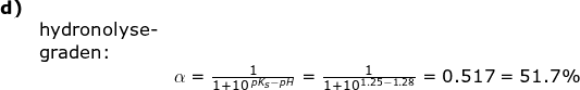 \small \begin{array}{lllll} \textbf{d)}\\& \textup{hydronolyse-}\\&\textup{graden:}\\&& \alpha =\frac{1}{1+10^{\, pK_s-pH}}=\frac{1}{1+10^{1.25-1.28}}=0.517=51.7\% \end{array}
