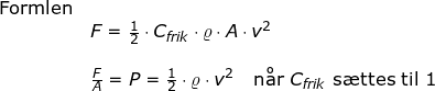 \small \begin{array}{lllll} \textup{Formlen}\\& F=\frac{1}{2}\cdot C_{frik}\cdot \varrho \cdot A\cdot v^2\\\\& \frac{F}{A}=P=\frac{1}{2}\cdot \varrho \cdot v^2\quad \textup{n\aa r } C_{frik}\textup{ s\ae ttes til }1 \end{array}