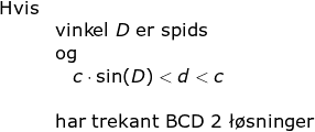 \small \begin{array}{lllll} \textup{Hvis}\\& \textup{vinkel }D \textup{ er spids}\\& \textup{og}\\& \textup{\quad} c\cdot \sin(D)<d<c\\\\& \textup{har trekant BCD 2 \l\o sninger} \end{array}