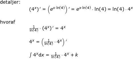 \small \begin{array}{lllll} \textup{detaljer:}\\&& \left ( 4^x \right ){}'=\left ( e^{x\cdot \ln(4)} \right ){}'=e^{x\cdot \ln(4)}\cdot \ln(4)=\ln(4)\cdot 4^x\\\\ \textup{hvoraf}\\&& \frac{1}{\ln(4)}\cdot \left ( 4^x \right ){}'=4^x\\\\&& 4^x=\left (\frac{1}{\ln(4)}\cdot 4^x \right ){}'\\\\&& \int 4^x\mathrm{d}x=\frac{1}{\ln(4)}\cdot 4^x +k \end{array}
