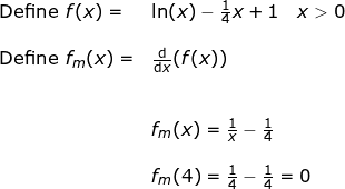 \small \begin{array}{lllll}& \textup{Define }f(x)=&\ln(x)-\frac{1}{4}x+1\quad x>0\\\\& \textup{Define }f_m(x)=&\frac{\mathrm{d} }{\mathrm{d} x}(f(x))\\\\\\&& f_m(x)=\frac{1}{x}-\frac{1}{4}\\\\&& f_m(4)=\frac{1}{4}-\frac{1}{4}=0\\\\\\ \end{array}