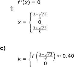 \small \begin{array}{lllll}&& f{\, }'(x)=0\\& \Updownarrow\\&&x=\left\{\begin{matrix} \frac{3-\sqrt{73}}{8}\\ 0 \\ \frac{3+\sqrt{73}}{8} \end{matrix}\right.\\\\\\ \textbf{c)}\\&&k=\left\{\begin{matrix} f\left ( \frac{3-\sqrt{73}}{8} \right )\approx0.40\\ \! \! \! \! \! \! \! \! \! \! \! \! \! \! \! \! \! \! 0 \end{matrix}\right. \end{array}
