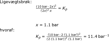 \small \begin{array}{lllll}&\textup{Ligev\ae gtsbr\o k:}\\&& \frac{\left (10\;\mathrm{bar}-2x \right )^2}{\left ( 2x \right )^2\cdot x}=K_p\\\\\\&& x=1.1\;\mathrm{bar}\\&\textup{hvoraf:}\\&& K_p=\frac{\left (10\;\mathrm{bar}-2\cdot \left (1.1\;\mathrm{bar} \right ) \right )^2}{\left ( 2\cdot \left (1.1\;\mathrm{bar} \right ) \right )^2\cdot \left (1.1\;\mathrm{bar} \right )}=11.4\;\mathrm{bar^{-1}} \end{array}