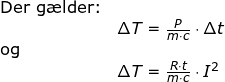 \small \begin{array}{lllll}\small \textup{Der g\ae lder:}\\& \large \Delta T=\frac{P}{m\cdot c}\cdot \Delta t\\ \textup{og}\\& \Delta T=\frac{R\cdot t}{m\cdot c}\cdot I^2 \end{array}
