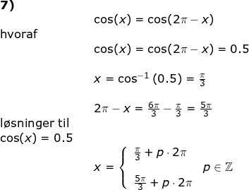 \small \begin{array}{lllll}\small\textbf{7)}\\&& \cos(x)=\cos(2\pi-x)\\ \textup{hvoraf}\\&& \cos(x)=\cos(2\pi-x)=0.5\\\\&& x=\cos^{-1}\left ( 0.5 \right )=\frac{\pi}{3}\\\\&& 2\pi-x=\frac{6\pi}{3}-\frac{\pi}{3}=\frac{5\pi}{3}\\ \textup{l\o sninger til}\\ \cos(x)=0.5\\&& x=\left\{\begin{array}{ll} \frac{\pi}{3}+p\cdot 2\pi\\ &p\in\mathbb{Z}\\ \frac{5\pi}{3}+p\cdot 2\pi \end{array}\right. \end{array}