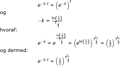 \small \begin{array}{llllll} && e^{-k\cdot t}=\left (e^{-k} \right )^{t}\\ \textup{og}\\&& -k=\frac{\ln\left ( \frac{1}{2} \right )}{T_{\frac{1}{2}}}\\ \textup{hvoraf:}\\&& e^{-k} =e^{\frac{\ln\left ( \frac{1}{2} \right )}{T_{\frac{1}{2}}}}=\left (e^{\ln\left ( \frac{1}{2} \right )} \right )^{\frac{1}{T_\frac{1}{2}}}=\left ( \frac{1}{2} \right )^{\frac{1}{T_{\frac{1}{2}}}}\\ \textup{og dermed:}\\&& e^{-k\cdot t}=\left ( \frac{1}{2} \right )^{\frac{t}{T_{\frac{1}{2}}}}\ \end{array}