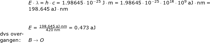 \small \begin{array}{llllll} &&E\cdot \lambda=h\cdot c=1.98645\cdot 10^{-25}\;\mathrm{J\cdot m}=1.98645\cdot10^{-25}\cdot 10^{18}\cdot 10^9\;\mathrm{aJ\cdot nm}=\\&& 198.645\;\mathrm{aJ\cdot nm}\\\\\\&& E=\frac{198.645\;\mathrm{aJ\cdot nm}}{420\;\mathrm{nm}}=0.473\; \mathrm{aJ}\\& \textup{dvs over-}\\ &\textup{gangen:}&B\rightarrow O \end{array}