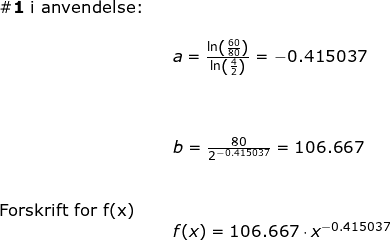 \small \begin{array}{llllll} \# \textbf{1}\textup{ i anvendelse:}\\\\&& a=\frac{\ln\left ( \frac{60}{80} \right )}{\ln\left ( \frac{4}{2} \right )}=-0.415037\\\\\\\\&&b=\frac{80}{2^{-0.415037}} =106.667\\\\\\ \textup{Forskrift for f(x)}\\&&f(x)=106.667\cdot x^{-0.415037} \end{array}