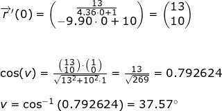 \small \begin{array}{llllll} \overrightarrow{r}{}'(0)=\begin{pmatrix} \frac{13}{4.36\cdot 0+1}\\ -9.90\cdot 0+10 \end{pmatrix}=\begin{pmatrix} 13\\10 \end{pmatrix}\\\\\\ \cos(v)=\frac{\bigl(\begin{smallmatrix} 13\\10 \end{smallmatrix}\bigr)\cdot \bigl(\begin{smallmatrix} 1\\0 \end{smallmatrix}\bigr)}{\sqrt{13^2+10^2}\cdot 1}=\frac{13}{\sqrt{269}}=0.792624\\\\ v=\cos^{-1}\left ( 0.792624 \right )=37.57\degree \end{array}