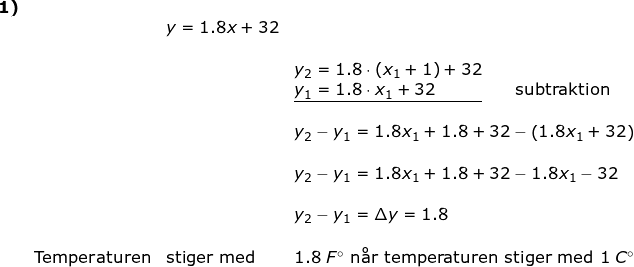 \small \begin{array}{llllll} \textbf{1)}\\&& y=1.8x+32\\\\&&& y_2=1.8\cdot (x_1+1)+32\\&&& \underline{y_1=1.8\cdot x_1+32\; \; \; \; \; \; \; \; \; \; }\qquad\textup{subtraktion}\\\\&&& y_2-y_1=1.8x_1+1.8+32-\left ( 1.8x_1+32 \right )\\\\&&& y_2-y_1=1.8x_1+1.8+32- 1.8x_1-32 \\\\&&& y_2-y_1=\Delta y=1.8\\\\& \textup{Temperaturen}& \textup{stiger med}&1.8\;F\degree\textup{ n\aa r temperaturen stiger med }1\;C\degree \end{array}