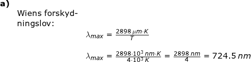 \small \begin{array}{llllll} \textbf{a)}\\& \textup{Wiens forskyd-}\\& \textup{ningslov:}\\&& \lambda _{max}=\frac{2898\;\mu m\cdot K}{T}\\\\&& \lambda _{max}=\frac{2898\cdot 10^3\;n m\cdot K}{4\cdot 10^3\;K}=\frac{2898\;nm}{4}=724.5\;nm \end{array}