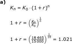 \small \begin{array}{llllll} \textbf{a)}\\& K_n=K_0\cdot \left ( 1+r \right )^n\\\\& 1+r=\left ( \frac{K_n}{K_0} \right )^{\frac{1}{n}}\\\\& 1+r=\left ( \frac{18\;465}{15\,000} \right )^{\frac{1}{10}}=1.021 \end{array}