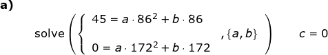 \small \begin{array}{llllll} \textbf{a)}\\&& \textup{solve}\left ( \left\{\begin{array}{llll}45=a\cdot 86^2+b\cdot 86\\&,\left \{ a,b \right \}\\0=a\cdot 172^2+b\cdot 172 \end{array}\right. \right )\qquad c=0 \end{array}