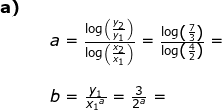 \small \begin{array}{llllll} \textbf{a)}\\&& a=\frac{\log\left ( \frac{y_2}{y_1} \right )}{\log\left ( \frac{x_2}{x_1} \right )}=\frac{\log\left ( \frac{7}{3} \right )}{\log\left ( \frac{4}{2} \right )}=\\\\&& b=\frac{y_1}{{x_1}^a}=\frac{3}{2^a}= \end{array}