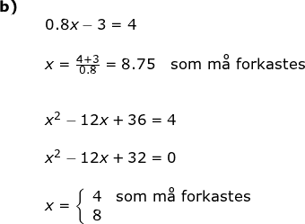 \small \begin{array}{llllll} \textbf{b)}\\&& 0.8x-3=4\\\\&& x=\frac{4+3}{0.8}=8.75\quad \textup{som m\aa \ forkastes}\\\\\\&& x^2-12x+36=4\\\\&& x^2-12x+32=0\\\\&& x=\left\{\begin{array}{lll} 4&\textup{som m\aa \ forkastes}\\ 8 \end{array}\right. \end{array}