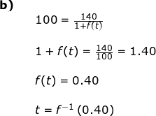 \small \begin{array}{llllll} \textbf{b)}\\&& 100=\frac{140}{1+f(t)}\\\\&& 1+f(t)=\frac{140}{100}=1.40\\\\&& f(t)=0.40\\\\&& t=f^{-1}\left ( 0.40 \right ) \end{array}