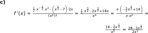 \small \begin{array}{llllll} \textbf{c)}\\&& f{\, }'(x)=\frac{\frac{1}{2}\cdot x^{-\frac{1}{2}}\cdot x^2-\left (x^{\frac{1}{2}}-7\right )\cdot 2x }{(x^2)^2}=\frac{\frac{1}{2}\cdot x^{\frac{3}{2}}-2x^\frac{3}{2}+14x}{x^4}=\frac{x\cdot \left ( -\frac{3}{2}x^{\frac{1}{2}}+14 \right )}{x\cdot x^3}=\\\\&&\qquad \qquad \qquad \qquad \qquad \qquad \qquad \qquad \qquad \quad \, \frac{14-\frac{3}{2}x^{\frac{1}{2}}}{x^3}= \frac{28-3x^{\frac{1}{2}}}{2x^3} \end{array}