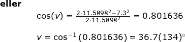 \small \begin{array}{llllll} \textbf{eller}\\&& \cos(v)=\frac{2\cdot 11.5898^2-7.3^2}{2\cdot 11.5898^2}=0.801636\\\\&& v=\cos^{-1}\left (0.801636 \right )=36.7(134)\degree \end{}