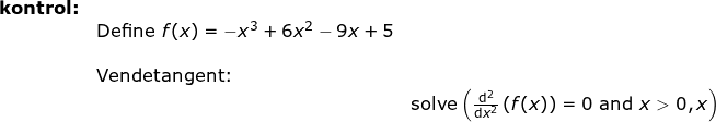 \small \begin{array}{llllll} \textbf{kontrol:}\\& \textup{Define }f(x)=-x^3+6x^2-9x+5\\\\& \textup{Vendetangent:}\\&& \textup{solve}\left (\frac{\mathrm{d^2} }{\mathrm{d} x^2}\left ( f(x) \right )=0\textup{ and }x > 0,x \right ) \end{array}