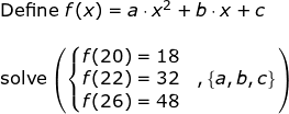 \small \begin{array}{llllll} \textup{Define }f(x)=a\cdot x^2+b\cdot x+c\\\\ \textup{solve}\left ( \left\{ \begin{matrix} f(20)=18\\ f(22)=32&,\left \{ a,b,c \right \} \\f(26)=48 \end{matrix}\right.\right ) \end{array}