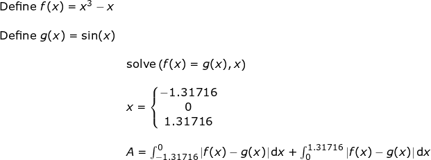 \small \begin{array}{llllll} \textup{Define }f(x)=x^3-x\\\\ \textup{Define }g(x)=\sin(x)\\\\& \textup{solve}\left ( f(x)=g(x),x \right )\\\\& x=\left\{\begin{matrix} -1.31716\\0 \\ 1.31716 \end{matrix}\right.\\\\& A=\int_{-1.31716}^{0}\left | f(x)-g(x) \right |\mathrm{d}x+\int_{0}^{1.31716}\left | f(x)-g(x) \right |\mathrm{d}x \end{array}