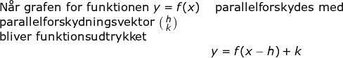 \small \begin{array}{llllll} \textup{N\aa r grafen for funktionen }y=f(x)&\textup{ parallelforskydes med }\\ \textup{parallelforskydningsvektor }\bigl(\begin{smallmatrix} h\\k \end{smallmatrix}\bigr)\\\textup{bliver funktionsudtrykket}\\& y=f(x-h)+k \end{array}