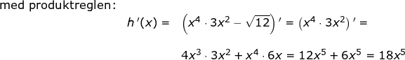 \small \begin{array}{llllll} \textup{med produktreglen:}\\& h{\, }'(x)=&\left ( x^4\cdot 3x^2-\sqrt{12} \right ){}'=\left (x^4\cdot 3x^2 \right ){}'=\\\\&& 4x^3\cdot 3x^2+x^4\cdot 6x=12x^5+6x^5=18x^5 \end{array}
