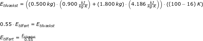 \small \begin{array}{llllll} E_{tilv\ae kst}=\left ( \left ( 0.500\;kg \right ) \cdot \left ( 0.900\;\frac{kJ}{kg\cdot K} \right )+\left ( 1.800\;kg \right )\cdot \left ( 4.186\;\frac{kJ}{kg\cdot K} \right )\right )\cdot \left ( (100-16)\;K \right )\\\\\\ 0.55\cdot E_{tilf\o rt}=E_{tilv\ae kst}\\\\ E_{tilf\o rt}=\frac{E_{tilv\ae kst}}{0.55} \end{array}