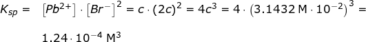 \small \begin{array}{llllll} K_{sp}=&\left [Pb^{2+} \right ]\cdot \left [Br^- \right ]^2=c\cdot \left ( 2c \right )^2=4c^3=4\cdot \left (3.1432\;\mathrm{M}\cdot 10^{-2} \right )^3=\\\\& 1.24\cdot 10^{-4}\;\mathrm{M^3} \end{array}