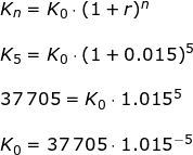 \small \begin{array}{llllll} K_n=K_0\cdot (1+r)^n\\\\ K_5=K_0\cdot (1+0.015)^5\\\\ 37\,705=K_0\cdot 1.015^5\\\\ K_0=37\,705\cdot 1.015^{-5} \end{array}