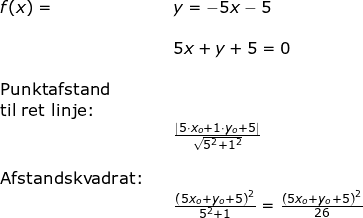 \small \begin{array}{llllll} f(x)=&&y=-5x-5\\\\&& 5x+y+5=0\\\\\textup{Punktafstand }\\\textup{til ret linje:}\\&&\frac{\left | 5\cdot x_o+1\cdot y_o+5 \right |}{\sqrt{5^2+1^2}}\\\\\textup{Afstandskvadrat:}\\&& \frac{\left (5x_o+y_o+5 \right )^2}{5^2+1}=\frac{\left (5x_o+y_o+5 \right )^2}{26} \end{}