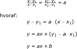 \small \begin{array}{llllll}&& \frac{y-y_1}{x-x_1}=\frac{y_2-y_1}{x_2-x_1}=a\\\\ \textup{hvoraf:}\\&&y-y_1=a\cdot (x-x_1)\\\\&& y=ax+\left ( y_1-a\cdot x_1 \right )\\\\&& y=ax+b \end{array}