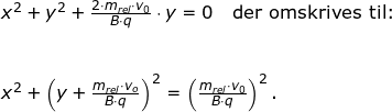 \small \begin{array}{llllll}&& \small x^2+y^2+\frac{2\cdot m_{rel}\cdot v_0}{B\cdot q}\cdot y=0\quad \textup{der omskrives til:}\\\\\\&& x^2+\left ( y+\frac{m_{rel}\cdot v_o}{B\cdot q} \right )^2=\left ( \frac{m_{rel}\cdot v_0}{B\cdot q} \right )^2. \end{array}