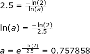 \small \begin{array}{llllll}&& 2.5=\frac{-\ln(2)}{\ln(a)}\\\\&& \ln(a)=\frac{-\ln(2)}{2.5}\\\\&& a=e^{\frac{-\ln(2)}{2.5}}=0.757858 \end{array}