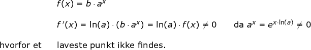 \small \begin{array}{llllll}&& f(x)=b\cdot a^x\\\\&& f{\, }'(x)=\ln(a)\cdot \left (b\cdot a^x \right )=\ln(a)\cdot f(x)\neq 0\qquad \textup{da }a^x=e^{x\cdot \ln(a)}\neq 0 \\\\ \textup{hvorfor et}&&\textup{laveste punkt ikke findes.} \end{array}