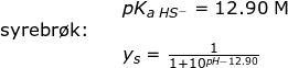 \small \begin{array}{llllll}&& pK_{a\;HS^-}=12.90\;\mathrm{M}\\ \textup{syrebr\o k:}\\&&y_s=\frac{1}{1+10^{pH-12.90}} \end{array}