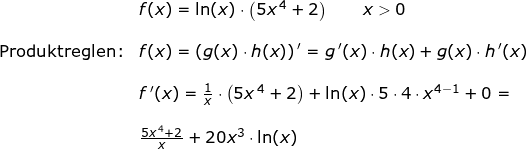 \small \begin{array}{llllll}&f(x)=\ln(x)\cdot \left ( 5x^{\, 4}+2 \right )\qquad x>0 \\\\\textup{Produktreglen:}&f(x)=\left (g(x)\cdot h(x) \right ){}'=g{\, }'(x)\cdot h(x)+g(x)\cdot h{\, }'(x)\\\\& f{\, }'(x)=\frac{1}{x}\cdot \left ( 5x^{\, 4}+2 \right )+\ln(x)\cdot 5\cdot 4\cdot x^{4-1}+0=\\\\& \frac{5x^{\, 4}+2}{x}+20x^3\cdot \ln(x) \end{}